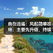 自在逍遥：风起简单攻略，主要先升级，持续更新中（图4）