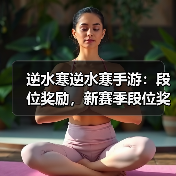 逆水寒逆水寒手游：段位奖励，新赛季段位奖励重置，每周升级攻略。官方正版下载 - 极玩家