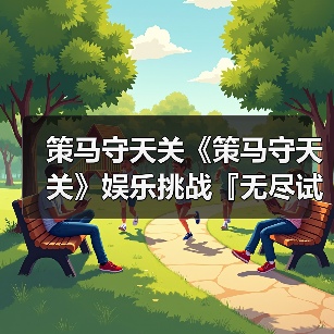 策马守天关《策马守天关》娱乐挑战『无尽试炼』阵容推荐(图3) 策马守天关《策马守天关》娱乐挑战『无尽试炼』阵容推荐(图3)