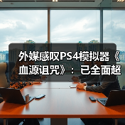 外媒感叹PS4模拟器《血源诅咒》：已全面超越原版！（图4）