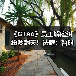 《GTA6》员工解雇纠纷吵翻天！法庭：暂时支持R星（图4）