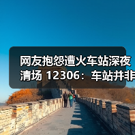 网友抱怨遭火车站深夜清场 12306：车站并非全24小时运营（图4）